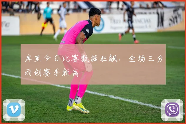 库里今日比赛数据狂飙，全场三分雨创赛季新高
