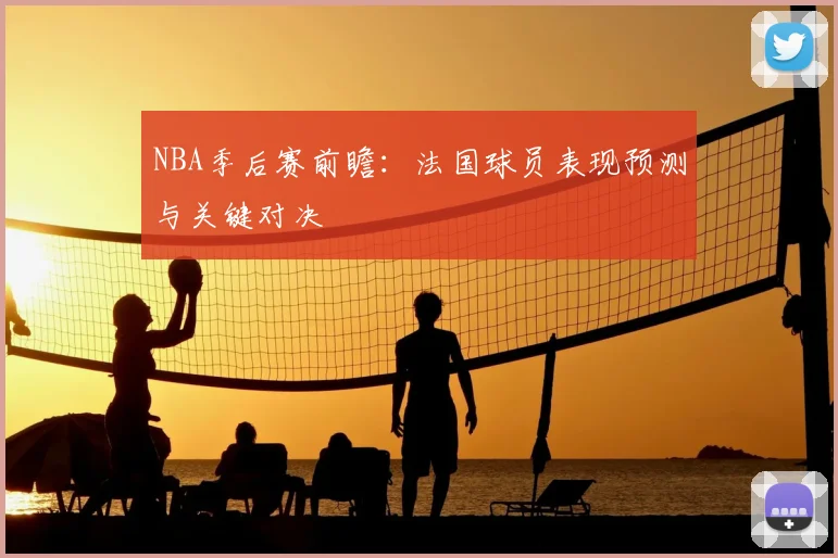 NBA季后赛前瞻：法国球员表现预测与关键对决