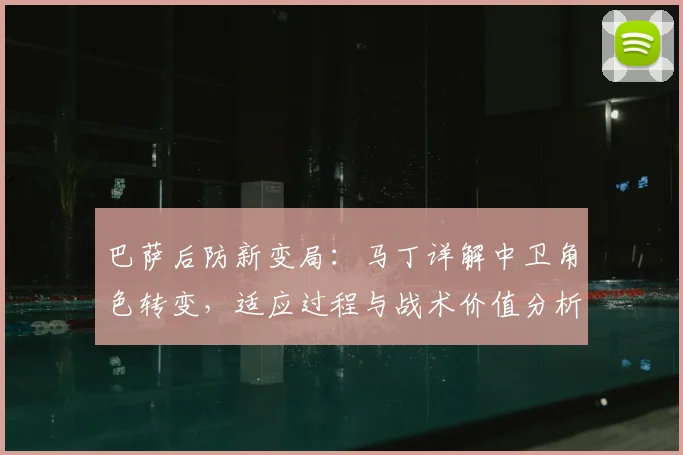 巴萨后防新变局：马丁详解中卫角色转变，适应过程与战术价值分析