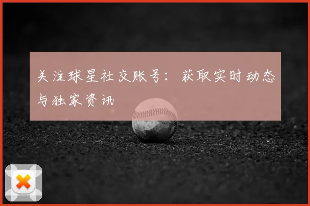 关注球星社交账号：获取实时动态与独家资讯