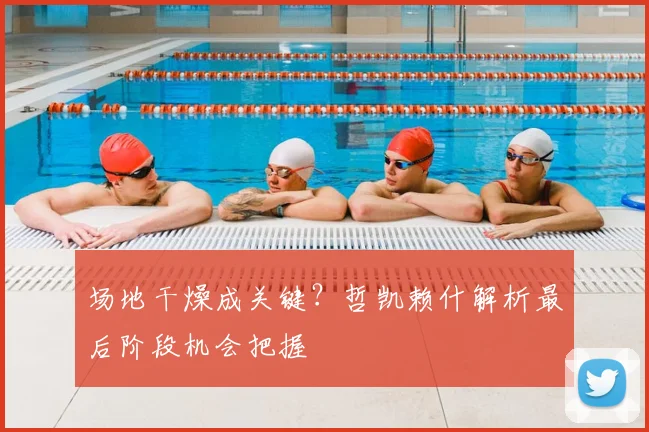 场地干燥成关键？哲凯赖什解析最后阶段机会把握