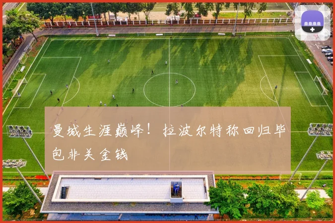 曼城生涯巅峰！拉波尔特称回归毕包非关金钱