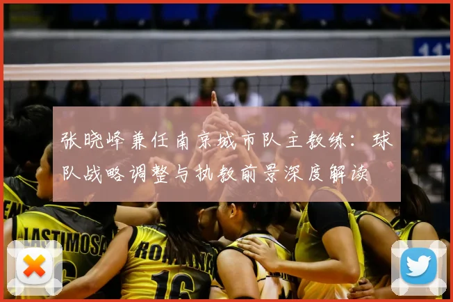 张晓峰兼任南京城市队主教练：球队战略调整与执教前景深度解读
