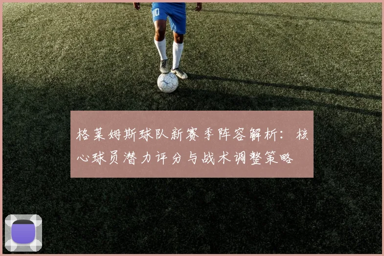 格莱姆斯球队新赛季阵容解析：核心球员潜力评分与战术调整策略