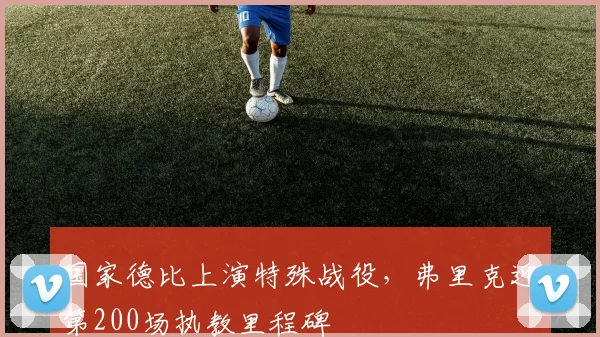 国家德比上演特殊战役，弗里克迎第200场执教里程碑