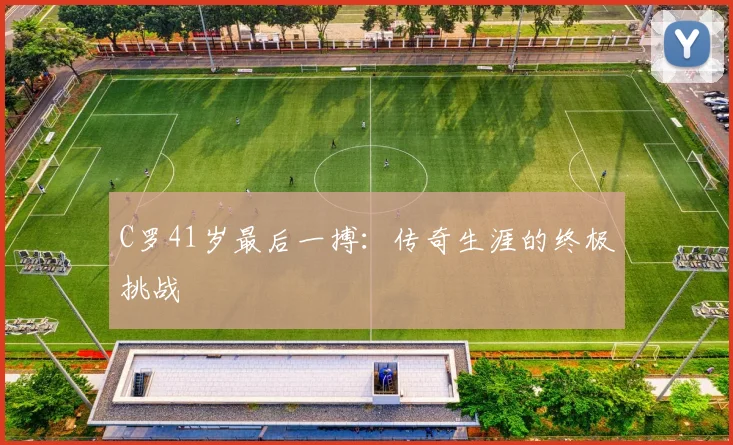 C罗41岁最后一搏：传奇生涯的终极挑战