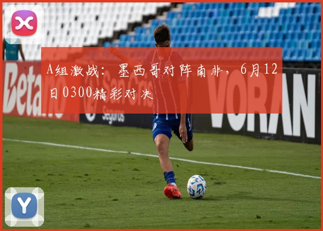 A组激战：墨西哥对阵南非，6月12日0300精彩对决