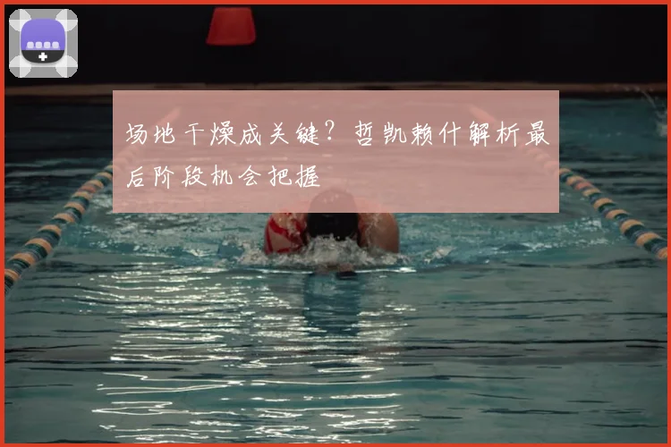 场地干燥成关键？哲凯赖什解析最后阶段机会把握