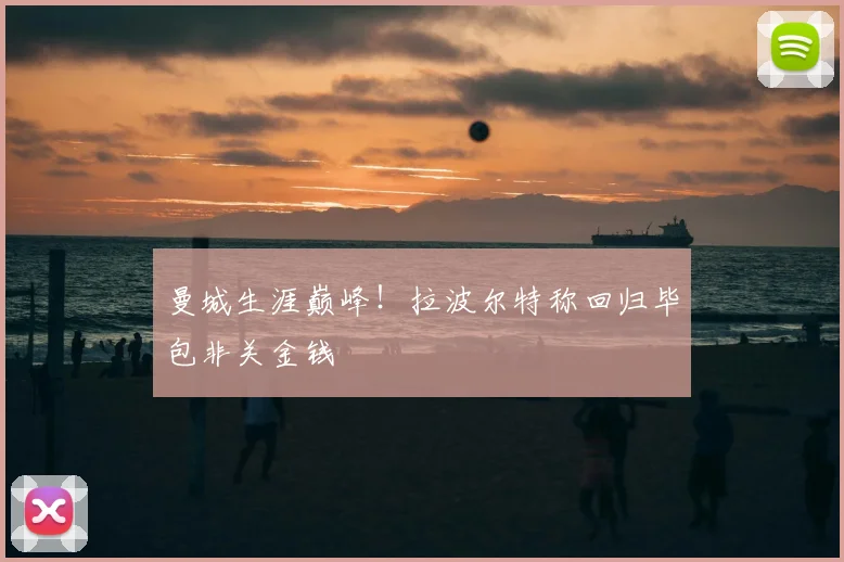 曼城生涯巅峰！拉波尔特称回归毕包非关金钱