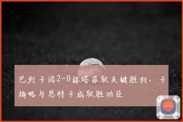 巴列卡诺2-0赫塔菲取关键胜利，卡梅略与恩特卡成取胜功臣