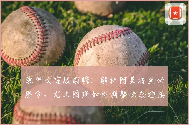 意甲收官战前瞻：解析阿莱格里必胜令，尤文图斯如何调整状态迎接最后战役