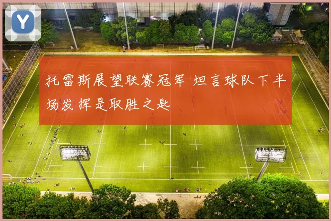 托雷斯展望联赛冠军 坦言球队下半场发挥是取胜之匙