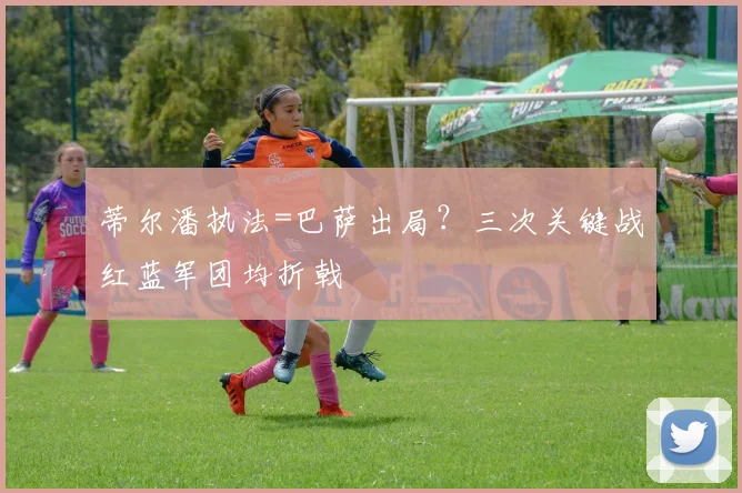 蒂尔潘执法=巴萨出局？三次关键战红蓝军团均折戟