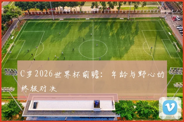 C罗2026世界杯前瞻：年龄与野心的终极对决
