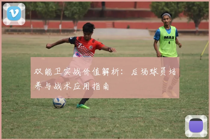 双能卫实战价值解析：后场球员培养与战术应用指南
