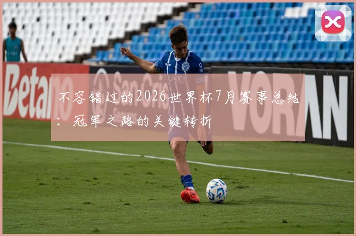 不容错过的2026世界杯7月赛事总结：冠军之路的关键转折