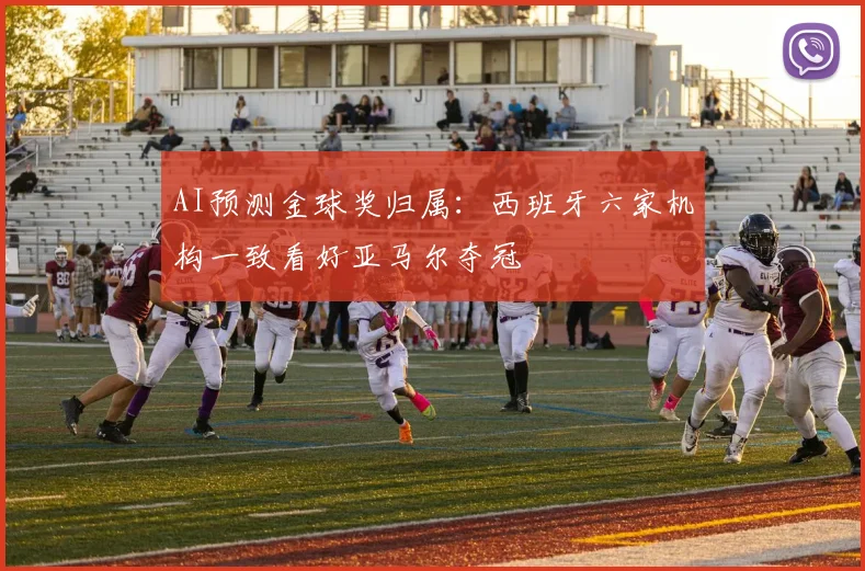 AI预测金球奖归属:西班牙六家机构一致看好亚马尔夺冠