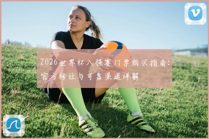 2026世界杯八强赛门票购买指南：官方转让与可靠渠道详解
