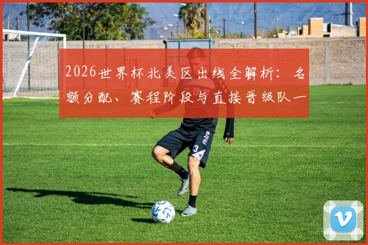 2026世界杯北美区出线全解析：名额分配、赛程阶段与直接晋级队一览