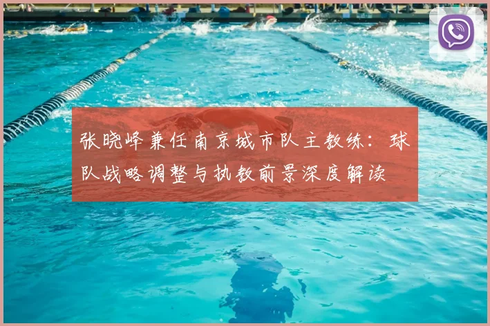 张晓峰兼任南京城市队主教练：球队战略调整与执教前景深度解读