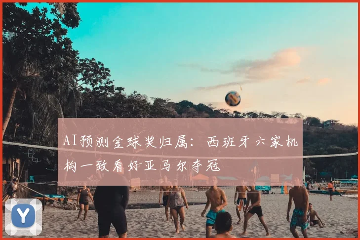 AI预测金球奖归属：西班牙六家机构一致看好亚马尔夺冠