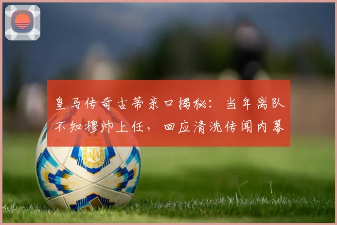 皇马传奇古蒂亲口揭秘：当年离队不知穆帅上任，回应清洗传闻内幕