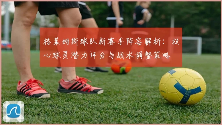 格莱姆斯球队新赛季阵容解析：核心球员潜力评分与战术调整策略