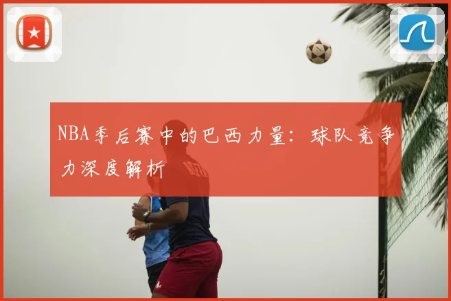 NBA季后赛中的巴西力量：球队竞争力深度解析